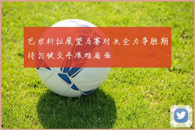 巴尔科拉展望马赛对决全力争胜期待打破交手艰难局面
