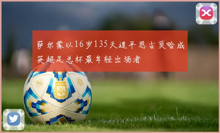 萨尔蒙以16岁135天追平恩古莫哈成英超足总杯最年轻出场者