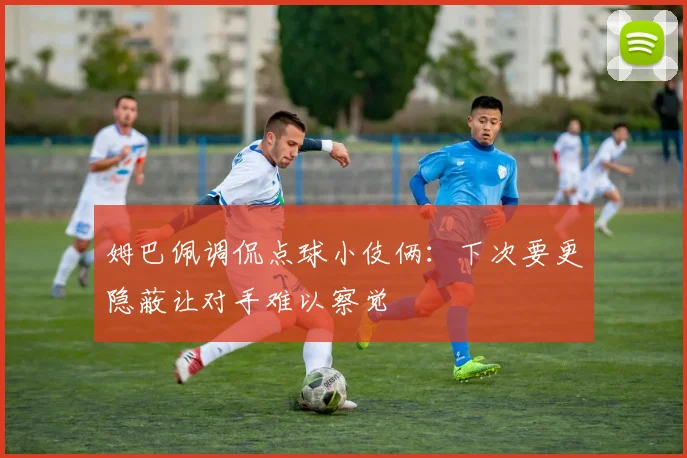 姆巴佩调侃点球小伎俩：下次要更隐蔽让对手难以察觉