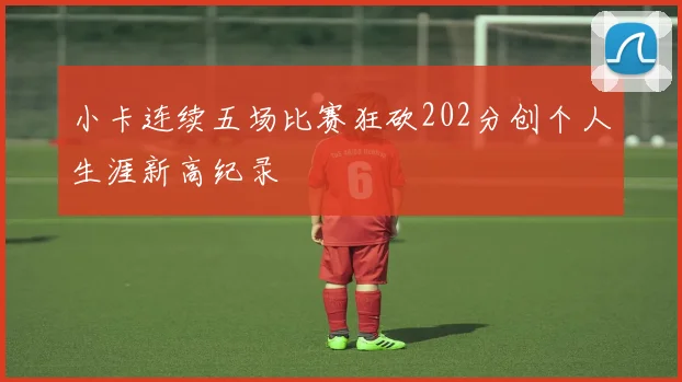 小卡连续五场比赛狂砍202分创个人生涯新高纪录