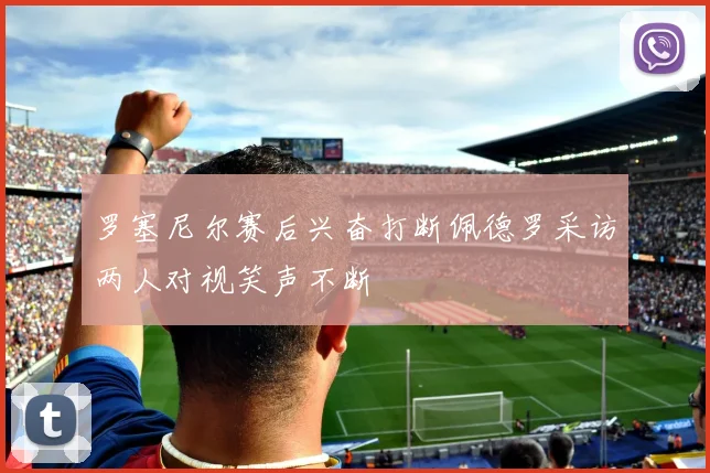 罗塞尼尔赛后兴奋打断佩德罗采访两人对视笑声不断