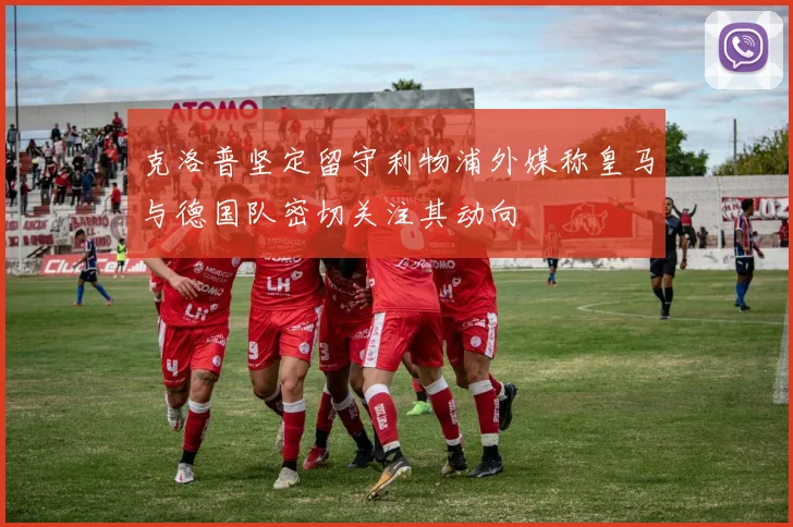 克洛普坚定留守利物浦外媒称皇马与德国队密切关注其动向