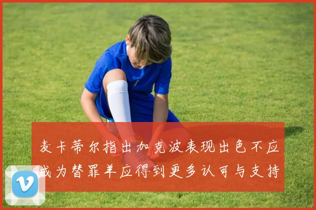 麦卡蒂尔指出加克波表现出色不应成为替罪羊应得到更多认可与支持