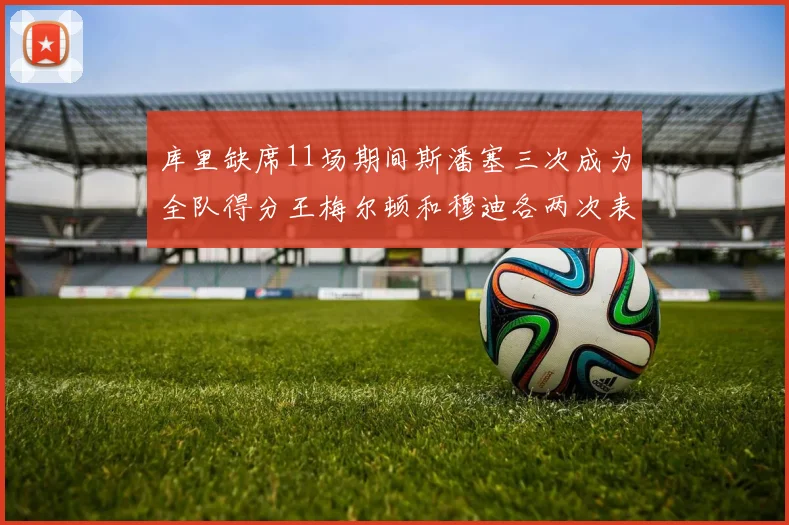 库里缺席11场期间斯潘塞三次成为全队得分王梅尔顿和穆迪各两次表现出色