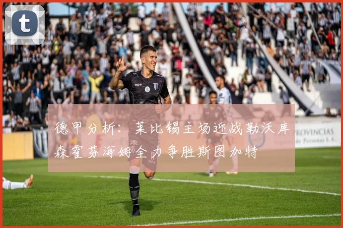 德甲分析：莱比锡主场迎战勒沃库森霍芬海姆全力争胜斯图加特