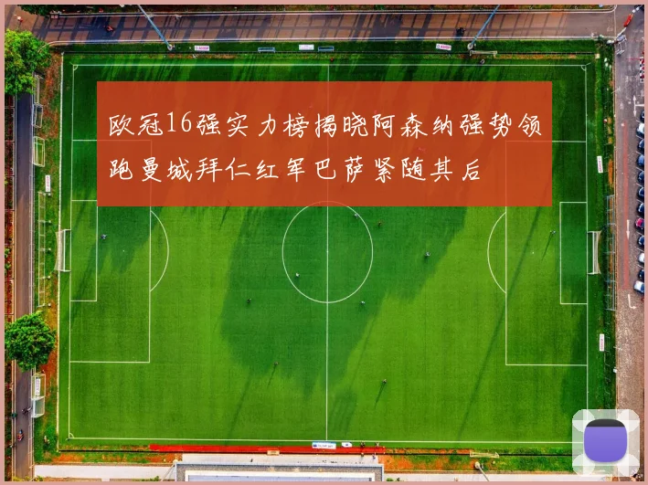 欧冠16强实力榜揭晓阿森纳强势领跑曼城拜仁红军巴萨紧随其后