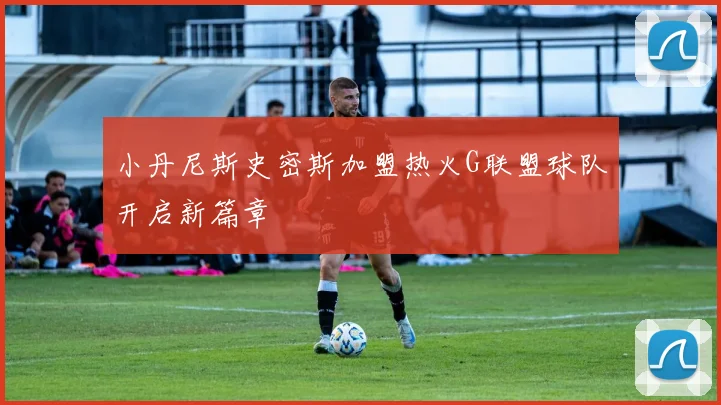 小丹尼斯史密斯加盟热火G联盟球队开启新篇章