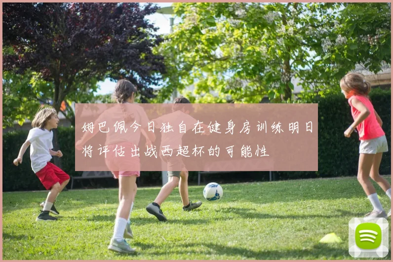 姆巴佩今日独自在健身房训练明日将评估出战西超杯的可能性