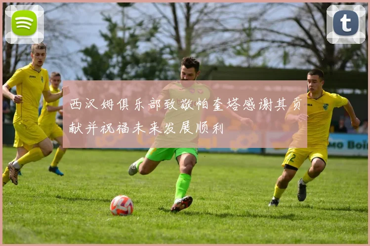 西汉姆俱乐部致敬帕奎塔感谢其贡献并祝福未来发展顺利
