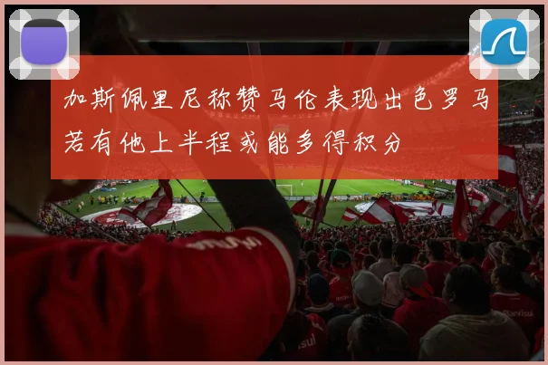 加斯佩里尼称赞马伦表现出色罗马若有他上半程或能多得积分