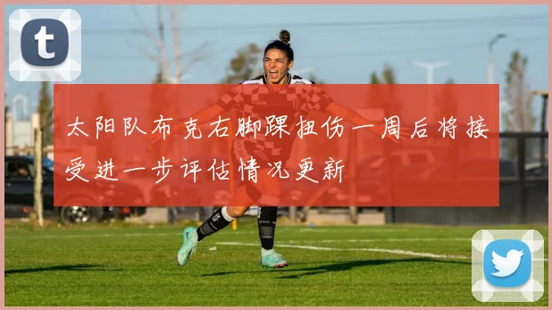 太阳队布克右脚踝扭伤一周后将接受进一步评估情况更新