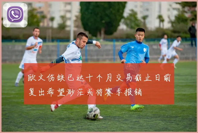 欧文伤缺已达十个月交易截止日前复出希望渺茫或将赛季报销