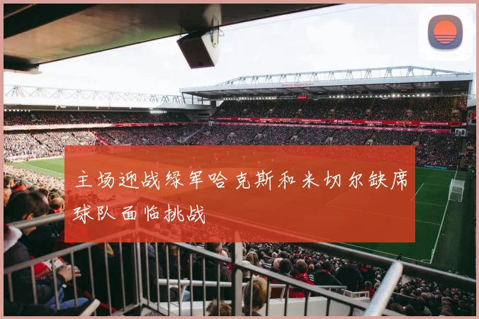 主场迎战绿军哈克斯和米切尔缺席球队面临挑战