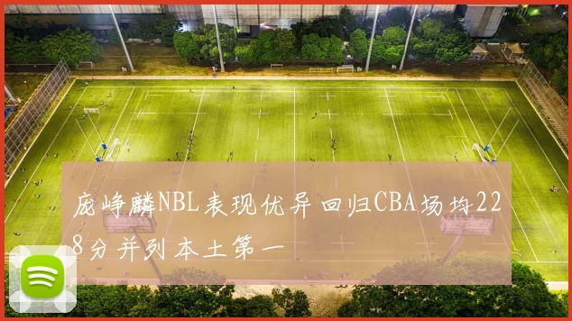 庞峥麟NBL表现优异回归CBA场均228分并列本土第一