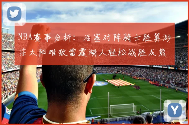 NBA赛事分析：活塞对阵骑士胜算渺茫太阳难敌雷霆湖人轻松战胜灰熊