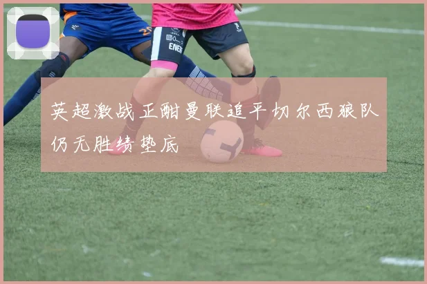 英超激战正酣曼联追平切尔西狼队仍无胜绩垫底