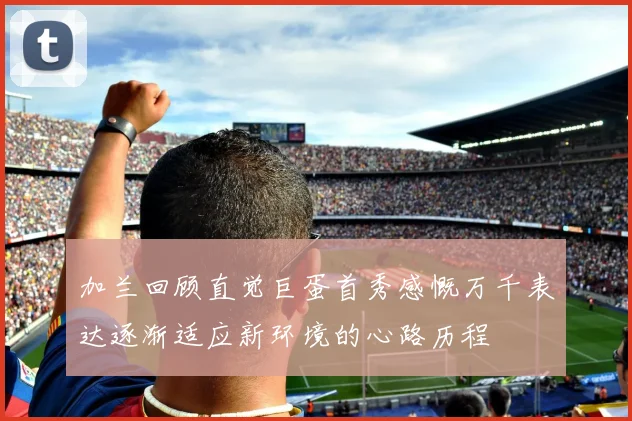 加兰回顾直觉巨蛋首秀感慨万千表达逐渐适应新环境的心路历程