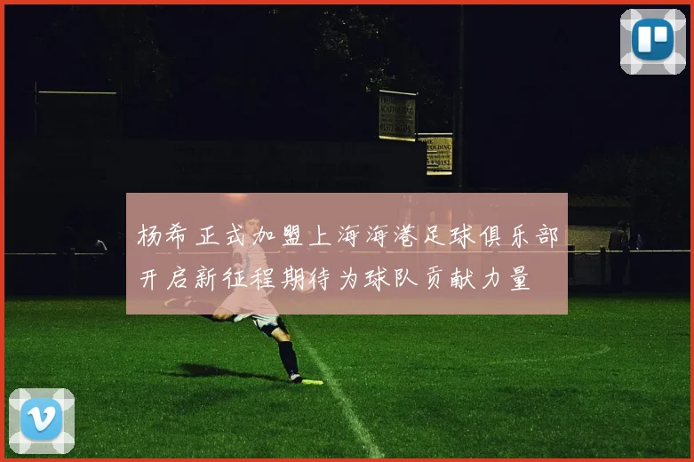 杨希正式加盟上海海港足球俱乐部开启新征程期待为球队贡献力量