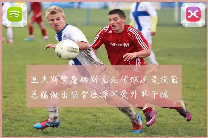 里夫斯赞詹姆斯无论传球还是投篮总能做出明智选择不受外界干扰