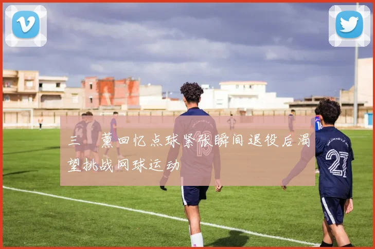 三笘薰回忆点球紧张瞬间退役后渴望挑战网球运动