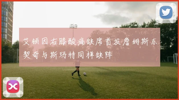 艾顿因右膝酸痛缺席首发詹姆斯东契奇与斯玛特同样缺阵