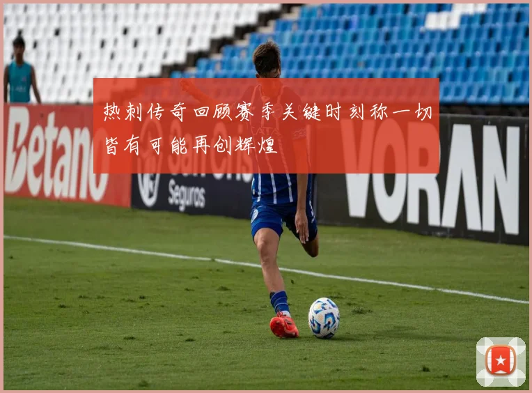 热刺传奇回顾赛季关键时刻称一切皆有可能再创辉煌
