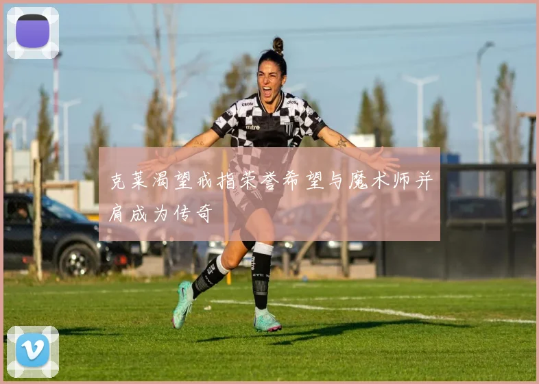 克莱渴望戒指荣誉希望与魔术师并肩成为传奇