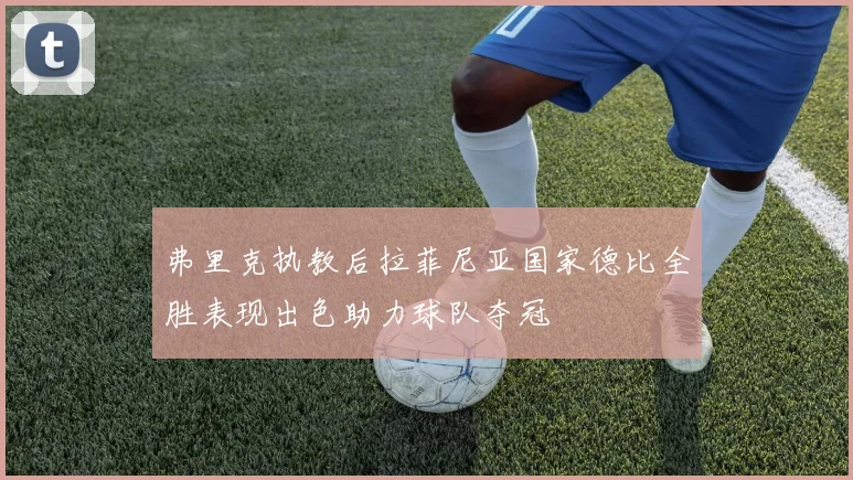 弗里克执教后拉菲尼亚国家德比全胜表现出色助力球队夺冠