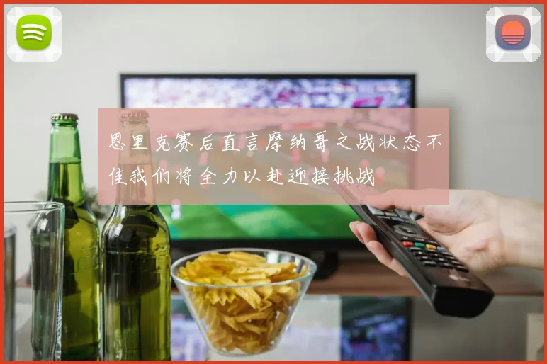 恩里克赛后直言摩纳哥之战状态不佳我们将全力以赴迎接挑战
