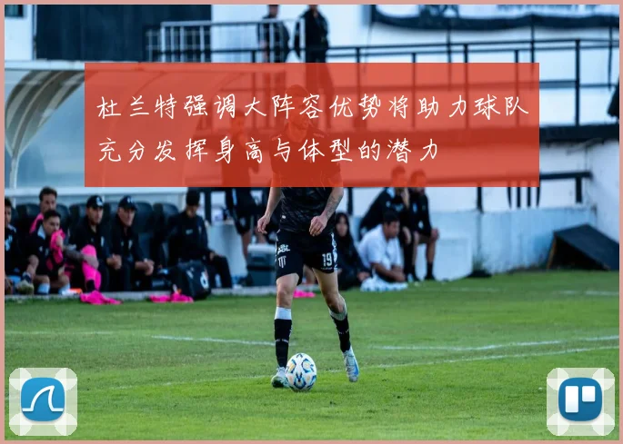 杜兰特强调大阵容优势将助力球队充分发挥身高与体型的潜力