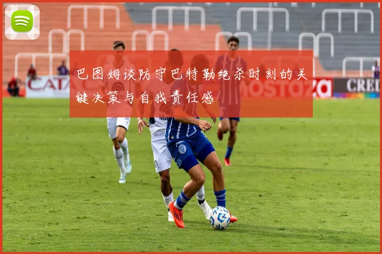 巴图姆谈防守巴特勒绝杀时刻的关键决策与自我责任感