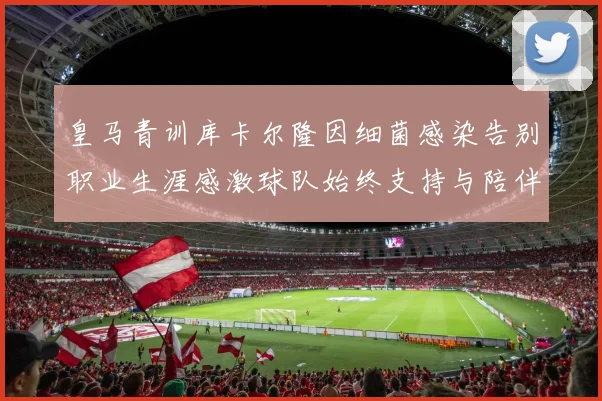 皇马青训库卡尔隆因细菌感染告别职业生涯感激球队始终支持与陪伴