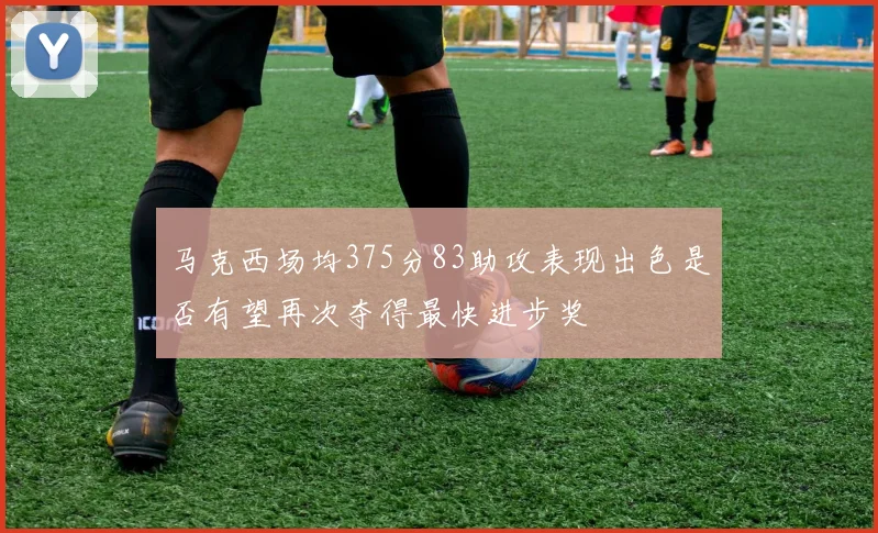 马克西场均375分83助攻表现出色是否有望再次夺得最快进步奖