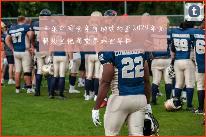 卡尔合同明年自动续约至2029年无解约金他渴望参加世界杯