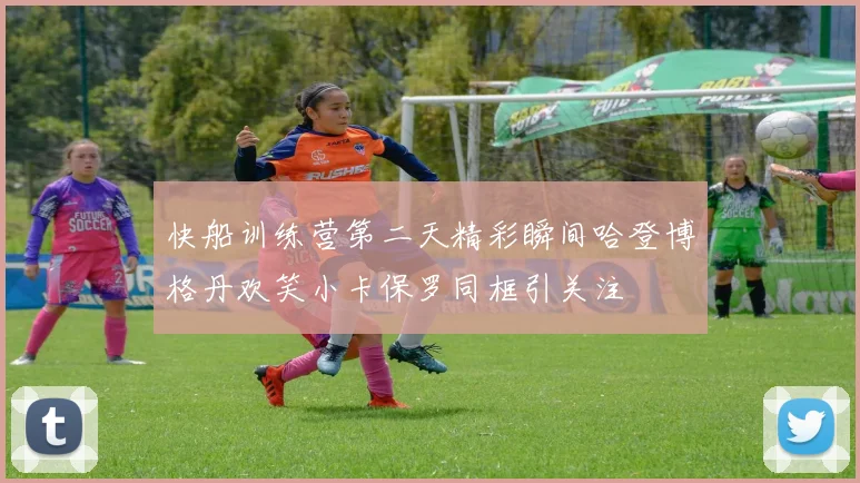 快船训练营第二天精彩瞬间哈登博格丹欢笑小卡保罗同框引关注