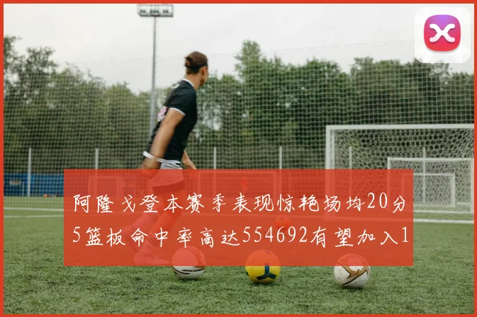 阿隆戈登本赛季表现惊艳场均20分5篮板命中率高达554692有望加入180俱乐部