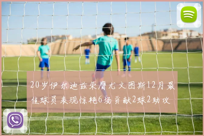 20岁伊尔迪兹荣膺尤文图斯12月最佳球员表现惊艳6场贡献2球2助攻