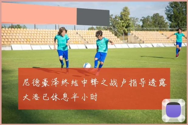 尼德豪泽终结中锋之战卢指导透露大洛已休息半小时
