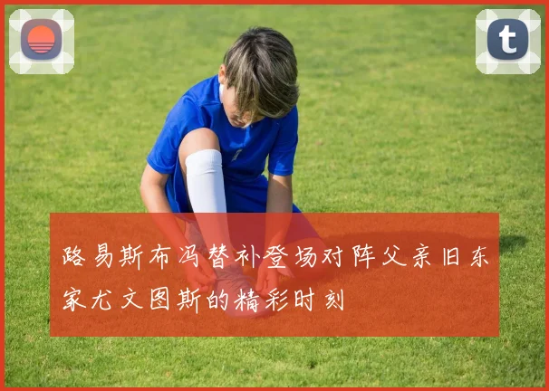路易斯布冯替补登场对阵父亲旧东家尤文图斯的精彩时刻