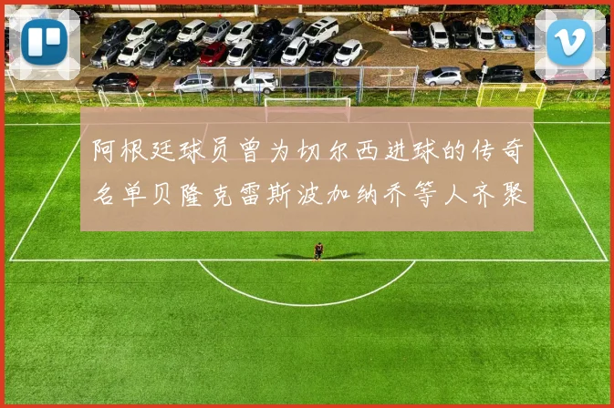 阿根廷球员曾为切尔西进球的传奇名单贝隆克雷斯波加纳乔等人齐聚