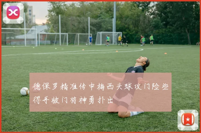 德保罗精准传中梅西头球攻门险些得手被门将神勇扑出