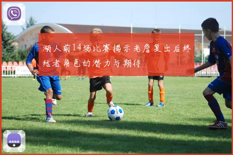 湖人前14场比赛揭示老詹复出后终结者角色的潜力与期待