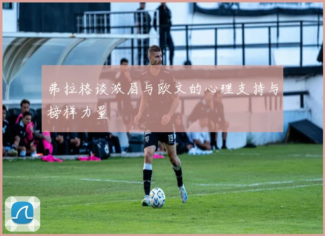 弗拉格谈浓眉与欧文的心理支持与榜样力量