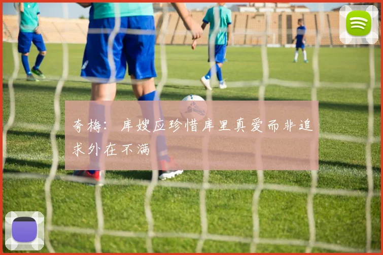 夸梅：库嫂应珍惜库里真爱而非追求外在不满
