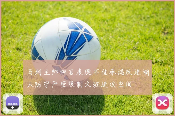 马刺主帅坦言表现不佳承诺改进湖人防守严密限制文班进攻空间