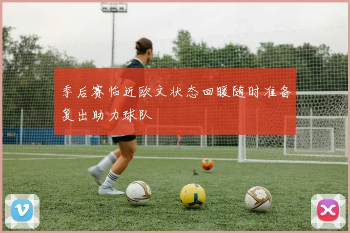 季后赛临近欧文状态回暖随时准备复出助力球队