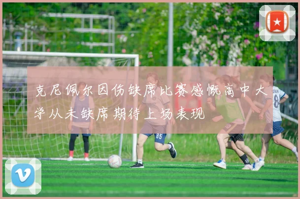 克尼佩尔因伤缺席比赛感慨高中大学从未缺席期待上场表现