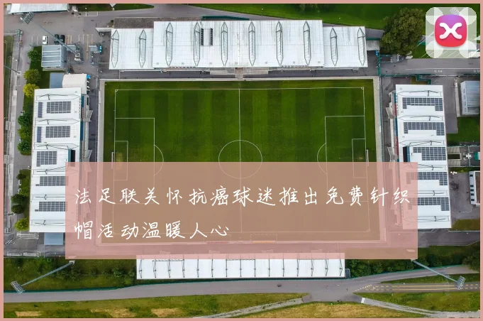 法足联关怀抗癌球迷推出免费针织帽活动温暖人心