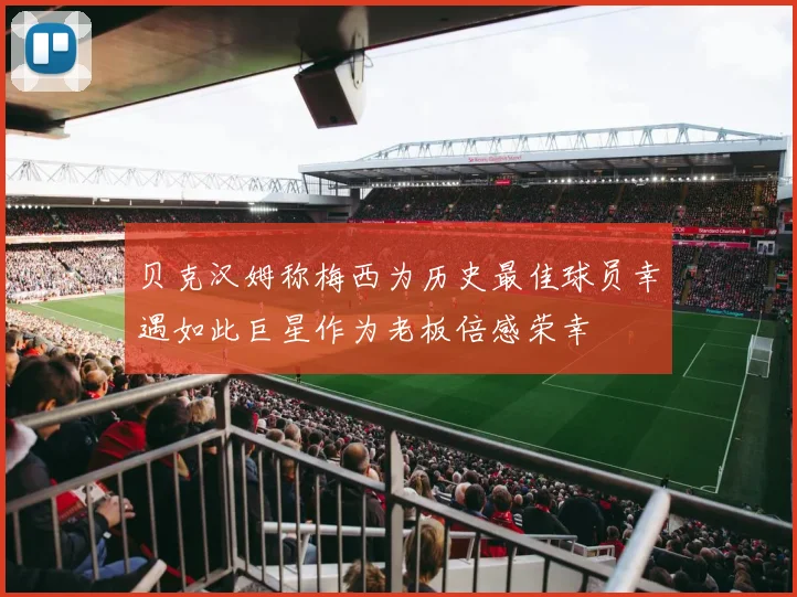 贝克汉姆称梅西为历史最佳球员幸遇如此巨星作为老板倍感荣幸